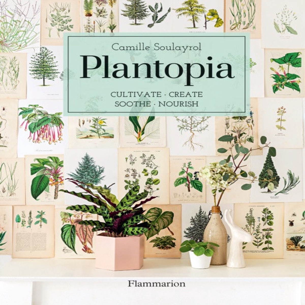 Plantopia: Cultivate, Create, Soothe, Nourish by Camille Soulayrol